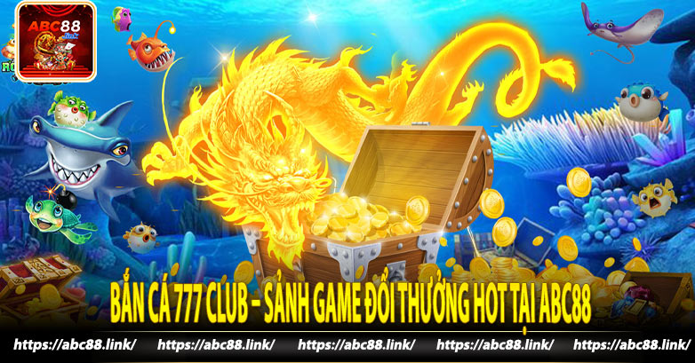 Bắn Cá 777 Club – Sảnh Game Đổi Thưởng Hot Tại Abc88